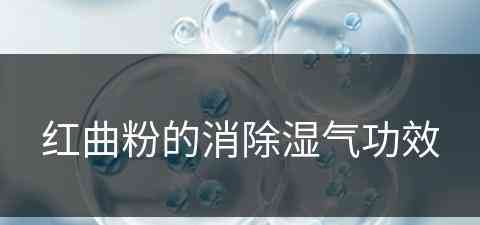 红曲粉的消除湿气功效(红曲粉的消除湿气功效是什么)